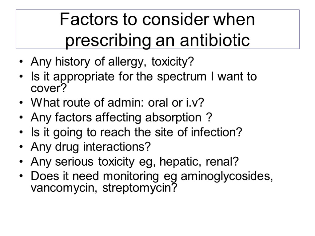 Factors to consider when prescribing an antibiotic Any history of allergy, toxicity? Is it